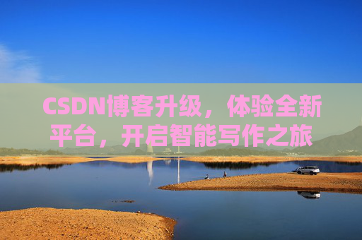 CSDN博客升级，体验全新平台，开启智能写作之旅